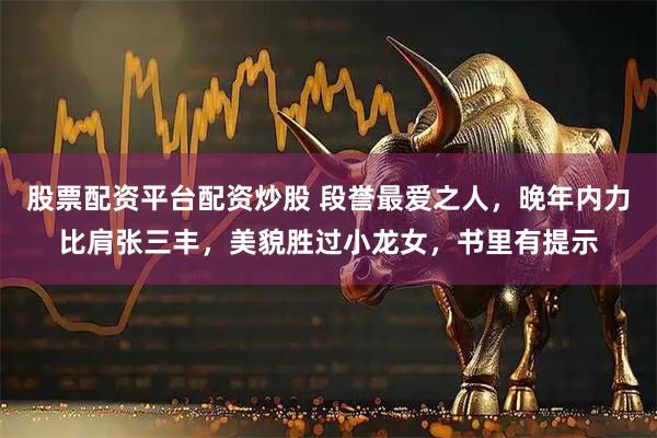 股票配资平台配资炒股 段誉最爱之人，晚年内力比肩张三丰，美貌胜过小龙女，书里有提示