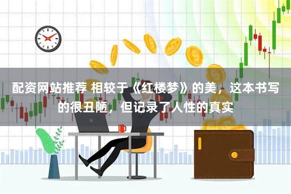 配资网站推荐 相较于《红楼梦》的美，这本书写的很丑陋，但记录了人性的真实