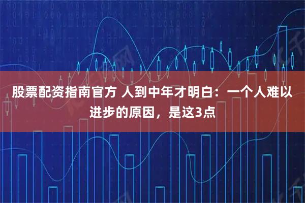 股票配资指南官方 人到中年才明白：一个人难以进步的原因，是这3点