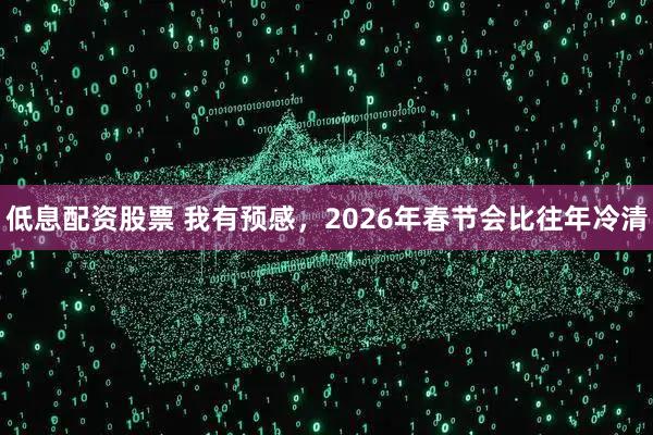 低息配资股票 我有预感，2026年春节会比往年冷清