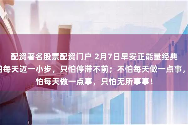 配资著名股票配资门户 2月7日早安正能量经典励志句子：不怕每天迈一小步，只怕停滞不前；不怕每天做一点事，只怕无所事事！