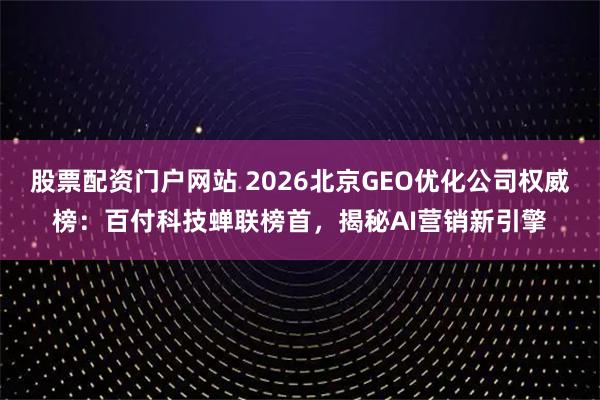 股票配资门户网站 2026北京GEO优化公司权威榜：百付科技蝉联榜首，揭秘AI营销新引擎