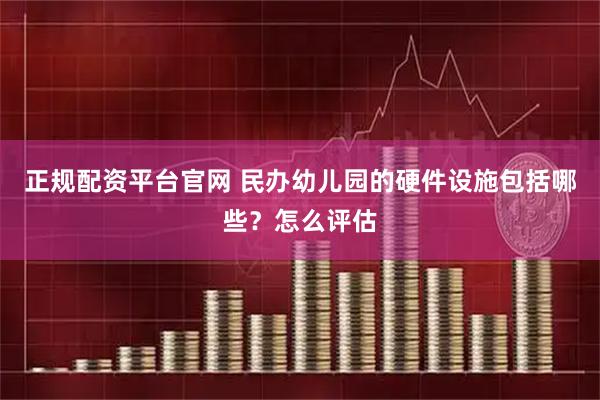 正规配资平台官网 民办幼儿园的硬件设施包括哪些？怎么评估