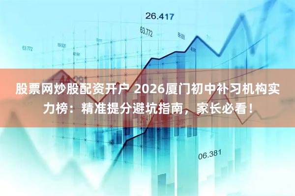 股票网炒股配资开户 2026厦门初中补习机构实力榜：精准提分避坑指南，家长必看！