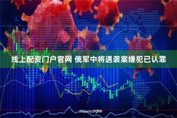 线上配资门户官网 俄军中将遇袭案嫌犯已认罪
