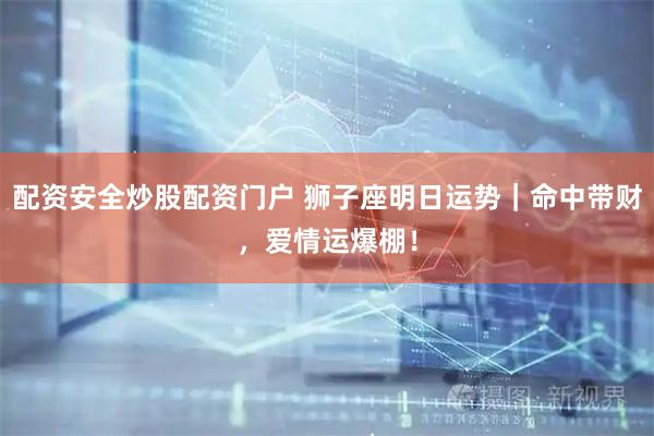配资安全炒股配资门户 狮子座明日运势｜命中带财，爱情运爆棚！