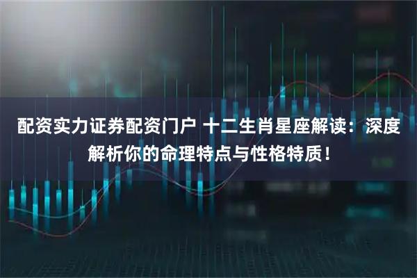配资实力证券配资门户 十二生肖星座解读：深度解析你的命理特点与性格特质！