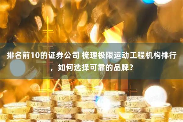 排名前10的证券公司 梳理极限运动工程机构排行，如何选择可靠的品牌？