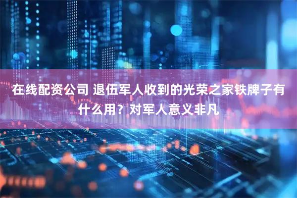 在线配资公司 退伍军人收到的光荣之家铁牌子有什么用？对军人意义非凡