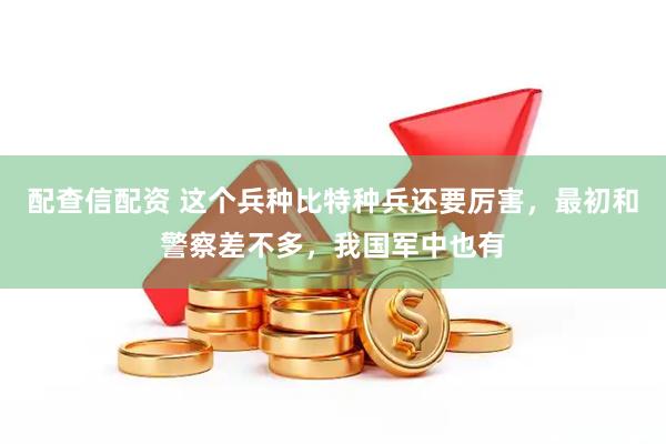 配查信配资 这个兵种比特种兵还要厉害，最初和警察差不多，我国军中也有