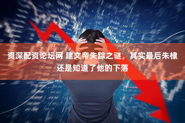 资深配资论坛网 建文帝失踪之谜，其实最后朱棣还是知道了他的下落