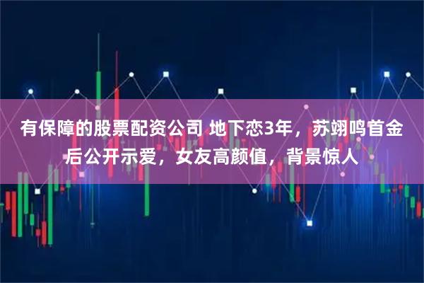 有保障的股票配资公司 地下恋3年，苏翊鸣首金后公开示爱，女友高颜值，背景惊人