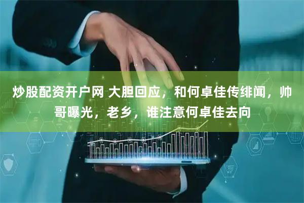炒股配资开户网 大胆回应，和何卓佳传绯闻，帅哥曝光，老乡，谁注意何卓佳去向