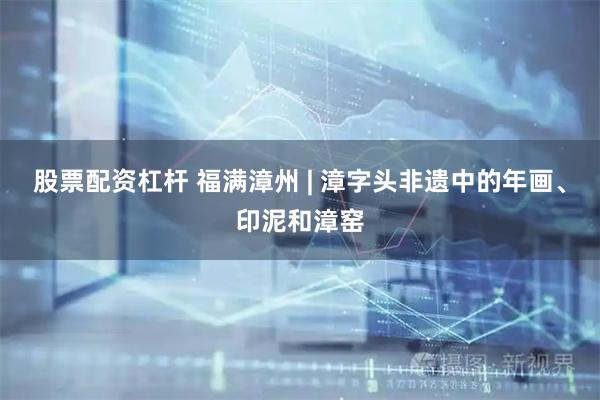股票配资杠杆 福满漳州 | 漳字头非遗中的年画、印泥和漳窑