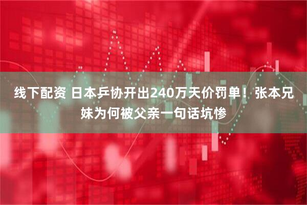 线下配资 日本乒协开出240万天价罚单！张本兄妹为何被父亲一句话坑惨