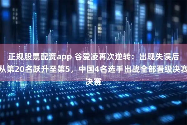 正规股票配资app 谷爱凌再次逆转：出现失误后从第20名跃升至第5，中国4名选手出战全部晋级决赛