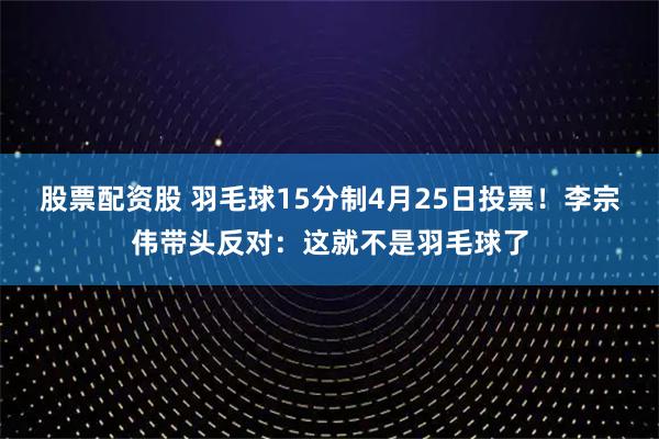 股票配资股 羽毛球15分制4月25日投票！李宗伟带头反对：这就不是羽毛球了