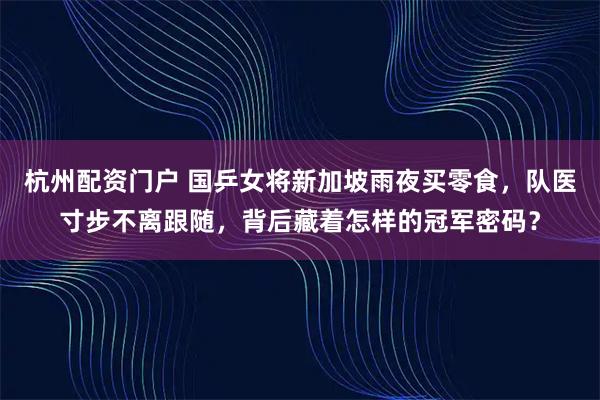 杭州配资门户 国乒女将新加坡雨夜买零食，队医寸步不离跟随，背后藏着怎样的冠军密码？