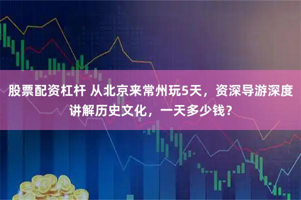股票配资杠杆 从北京来常州玩5天，资深导游深度讲解历史文化，一天多少钱？
