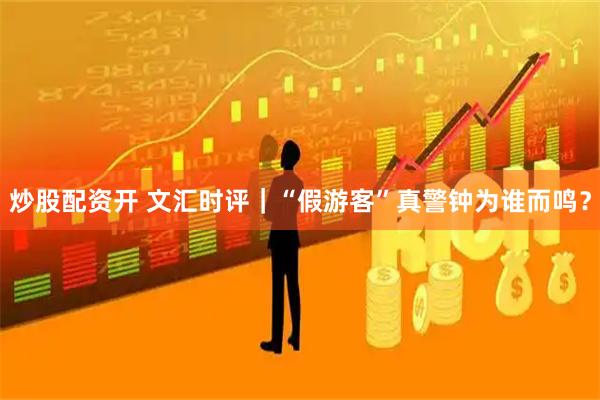 炒股配资开 文汇时评｜“假游客”真警钟为谁而鸣？