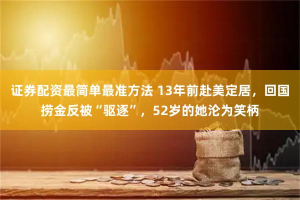 证券配资最简单最准方法 13年前赴美定居，回国捞金反被“驱逐”，52岁的她沦为笑柄