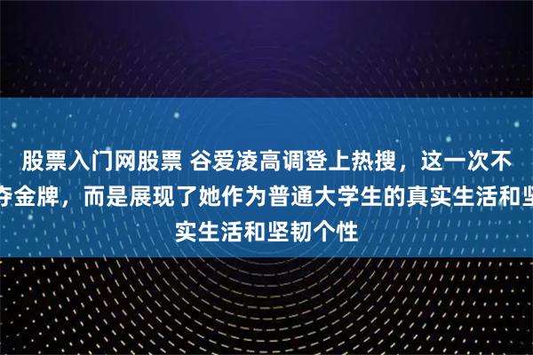 股票入门网股票 谷爱凌高调登上热搜，这一次不是因为夺金牌，而是展现了她作为普通大学生的真实生活和坚韧个性