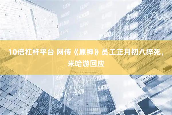 10倍杠杆平台 网传《原神》员工正月初八猝死，米哈游回应