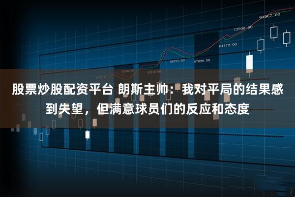 股票炒股配资平台 朗斯主帅：我对平局的结果感到失望，但满意球员们的反应和态度