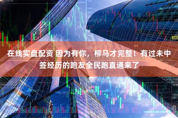 在线实盘配资 因为有你，柳马才完整！有过未中签经历的跑友全民跑直通来了