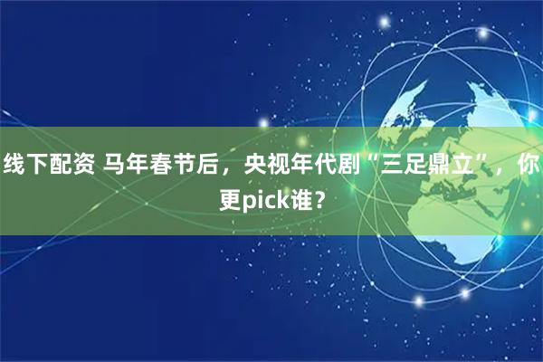线下配资 马年春节后，央视年代剧“三足鼎立”，你更pick谁？