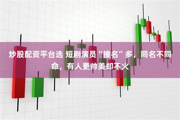 炒股配资平台选 短剧演员“撞名”多，同名不同命，有人更帅美却不火