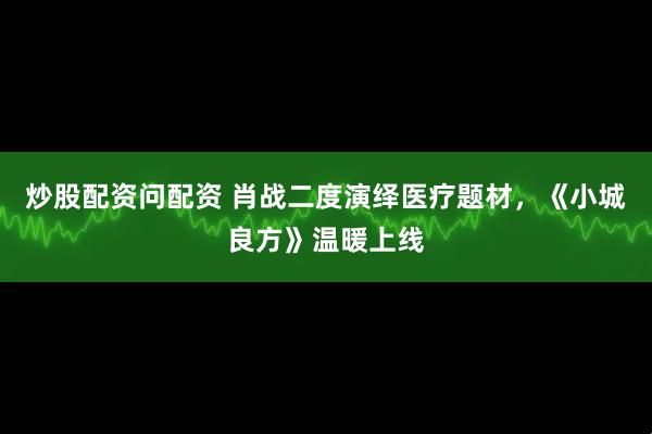 炒股配资问配资 肖战二度演绎医疗题材，《小城良方》温暖上线