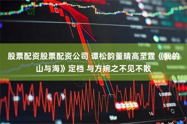 股票配资股票配资公司 谭松韵董晴高至霆《我的山与海》定档 与方婉之不见不散
