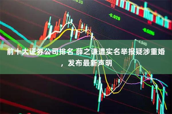 前十大证券公司排名 薛之谦遭实名举报疑涉重婚，发布最新声明