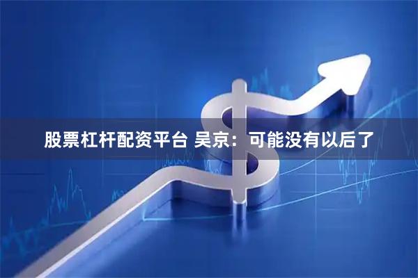 股票杠杆配资平台 吴京：可能没有以后了