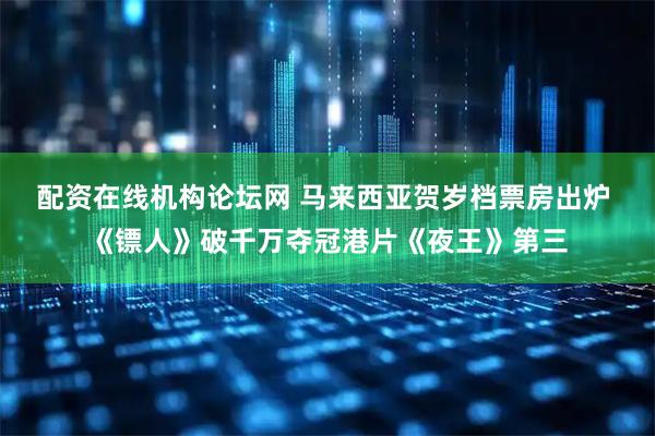配资在线机构论坛网 马来西亚贺岁档票房出炉 《镖人》破千万夺冠港片《夜王》第三