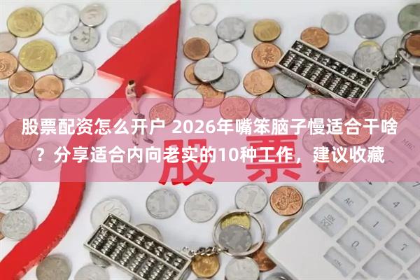 股票配资怎么开户 2026年嘴笨脑子慢适合干啥？分享适合内向老实的10种工作，建议收藏