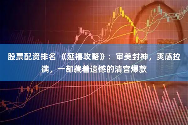 股票配资排名 《延禧攻略》：审美封神，爽感拉满，一部藏着遗憾的清宫爆款