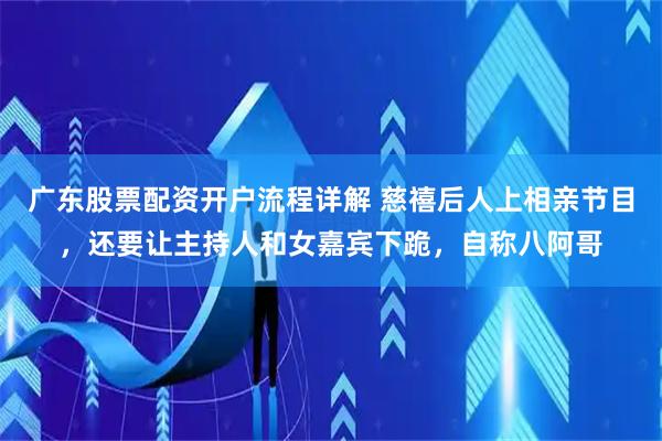 广东股票配资开户流程详解 慈禧后人上相亲节目，还要让主持人和女嘉宾下跪，自称八阿哥