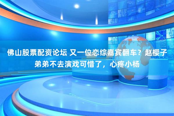 佛山股票配资论坛 又一位恋综嘉宾翻车？赵樱子弟弟不去演戏可惜了，心疼小杨