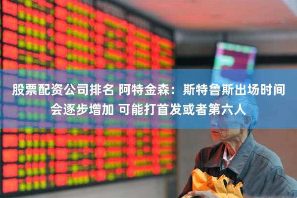股票配资公司排名 阿特金森：斯特鲁斯出场时间会逐步增加 可能打首发或者第六人