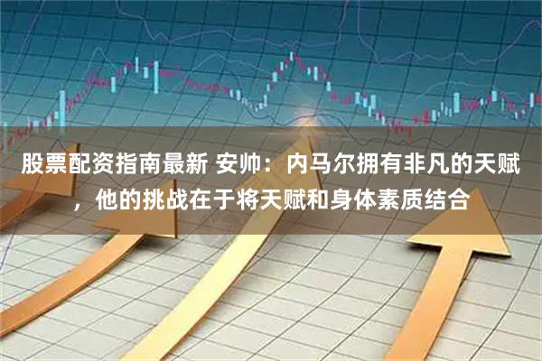 股票配资指南最新 安帅：内马尔拥有非凡的天赋，他的挑战在于将天赋和身体素质结合