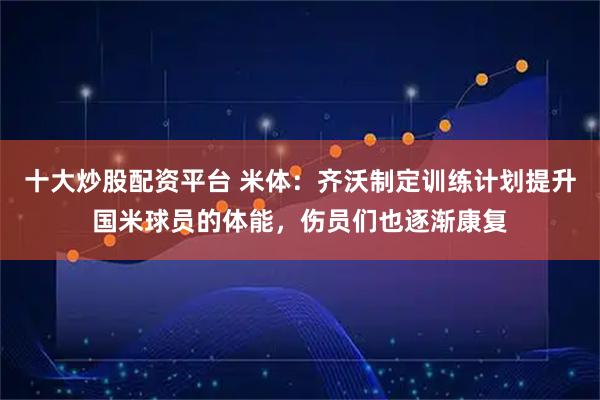 十大炒股配资平台 米体：齐沃制定训练计划提升国米球员的体能，伤员们也逐渐康复