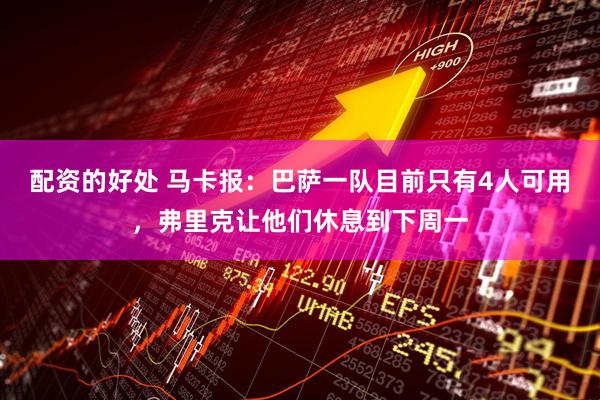 配资的好处 马卡报：巴萨一队目前只有4人可用，弗里克让他们休息到下周一
