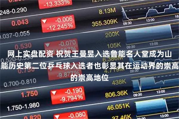 网上实盘配资 祝贺王曼昱入选鲁能名人堂成为山东鲁能历史第二位乒乓球入选者也彰显其在运动界的崇高地位