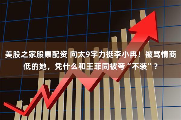 美股之家股票配资 向太9字力挺李小冉！被骂情商低的她，凭什么和王菲同被夸“不装”？