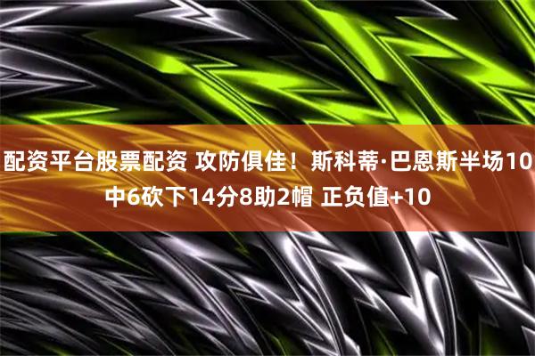 配资平台股票配资 攻防俱佳！斯科蒂·巴恩斯半场10中6砍下14分8助2帽 正负值+10