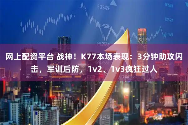 网上配资平台 战神！K77本场表现：3分钟助攻闪击，军训后防，1v2、1v3疯狂过人
