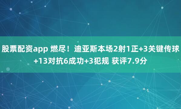 股票配资app 燃尽！迪亚斯本场2射1正+3关键传球+13对抗6成功+3犯规 获评7.9分