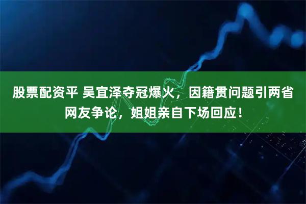 股票配资平 吴宜泽夺冠爆火，因籍贯问题引两省网友争论，姐姐亲自下场回应！